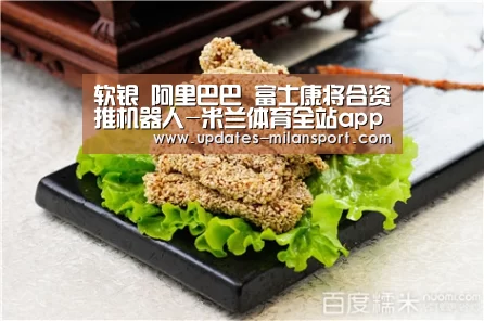 软银 阿里巴巴 富士康将合资推机器人-米兰体育全站app(图2) 米兰体育app网址