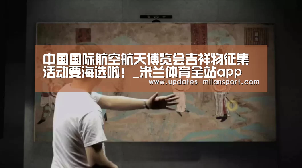 中国国际航空航天博览会吉祥物征集活动要海选啦!_米兰体育全站app(图4) 米兰体育全站app